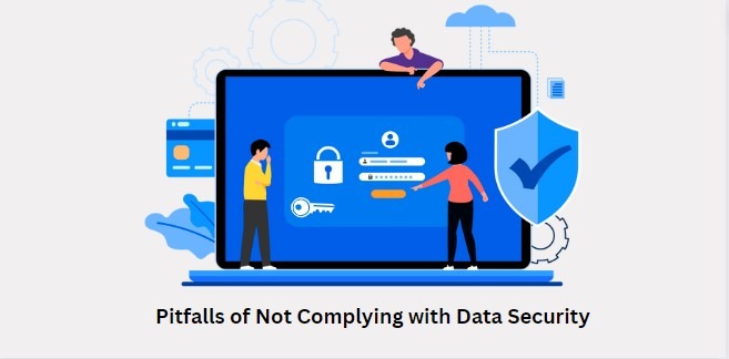 Pitfalls of Not Complying with Data Security